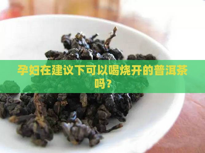 孕妇在建议下可以喝烧开的普洱茶吗？