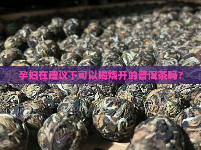 孕妇在建议下可以喝烧开的普洱茶吗？