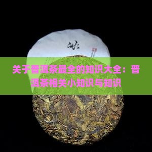 关于普洱茶最全的知识大全：普洱茶相关小知识与知识