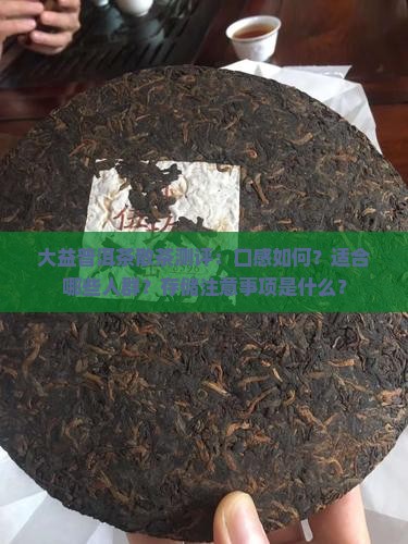 大益普洱茶散茶测评：口感如何？适合哪些人群？存储注意事项是什么？