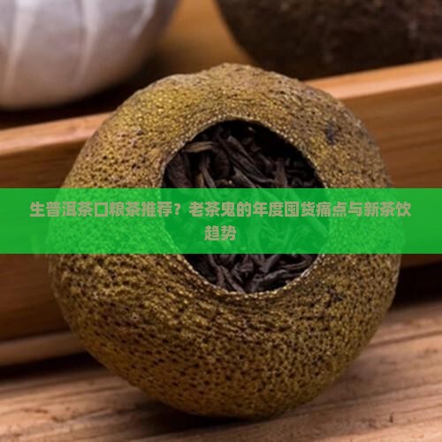 生普洱茶口粮茶推荐？老茶鬼的年度囤货痛点与新茶饮趋势
