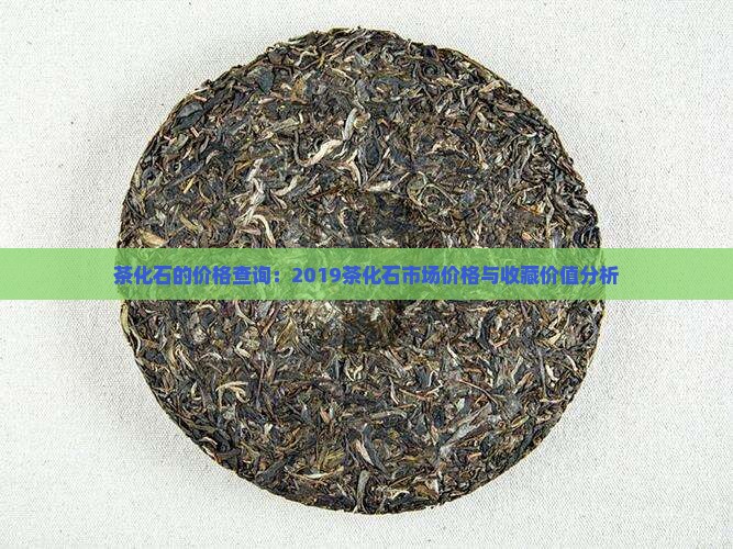 茶化石的价格查询：2019茶化石市场价格与收藏价值分析