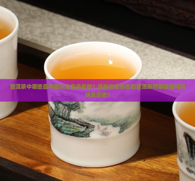 普洱茶中哪些品种是以地名命名的？这些地名命名的普洱茶有哪些独特风味及历史？