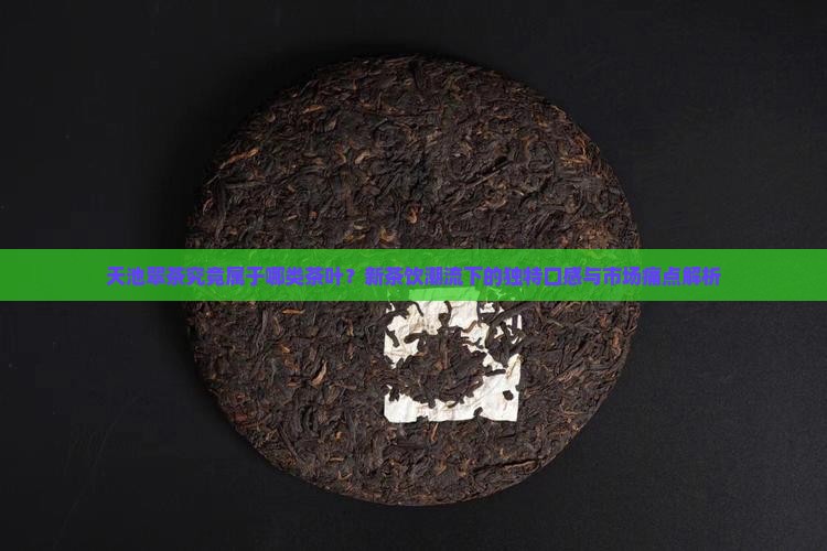 天池翠茶究竟属于哪类茶叶？新茶饮潮流下的独特口感与市场痛点解析