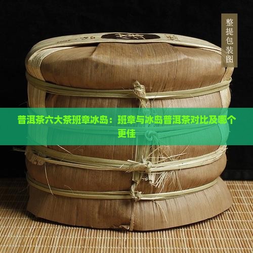 普洱茶六大茶班章冰岛：班章与冰岛普洱茶对比及哪个更佳