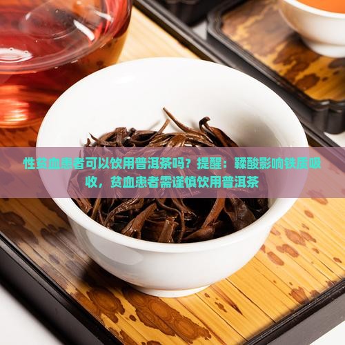 性贫血患者可以饮用普洱茶吗？提醒：鞣酸影响铁质吸收，贫血患者需谨慎饮用普洱茶