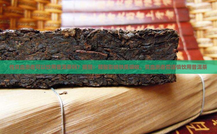性贫血患者可以饮用普洱茶吗？提醒：鞣酸影响铁质吸收，贫血患者需谨慎饮用普洱茶
