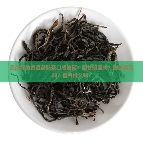 品质好的普洱茶熟茶口感如何？回甘明显吗？耐泡度高吗？香气持久吗？
