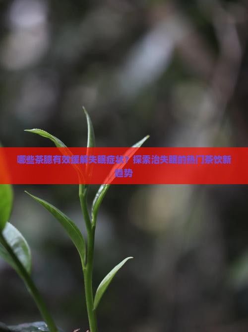 哪些茶臆有效缓解失眠症状？探索治失眠的热门茶饮新趋势