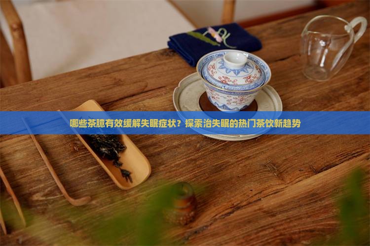 哪些茶臆有效缓解失眠症状？探索治失眠的热门茶饮新趋势