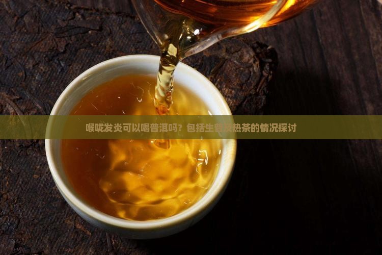 喉咙发炎可以喝普洱吗？包括生普及热茶的情况探讨
