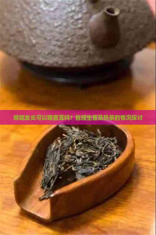 喉咙发炎可以喝普洱吗？包括生普及热茶的情况探讨
