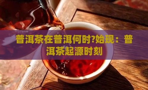 普洱茶在普洱何时?始现：普洱茶起源时刻