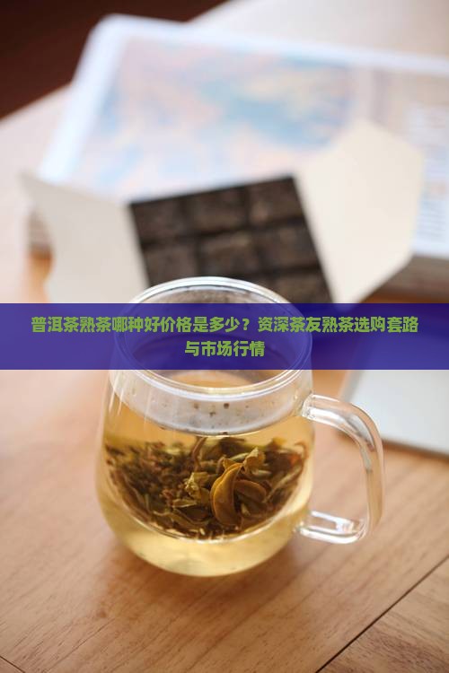 普洱茶熟茶哪种好价格是多少？资深茶友熟茶选购套路与市场行情