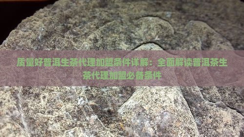 质量好普洱生茶代理加盟条件详解：全面解读普洱茶生茶代理加盟必备条件