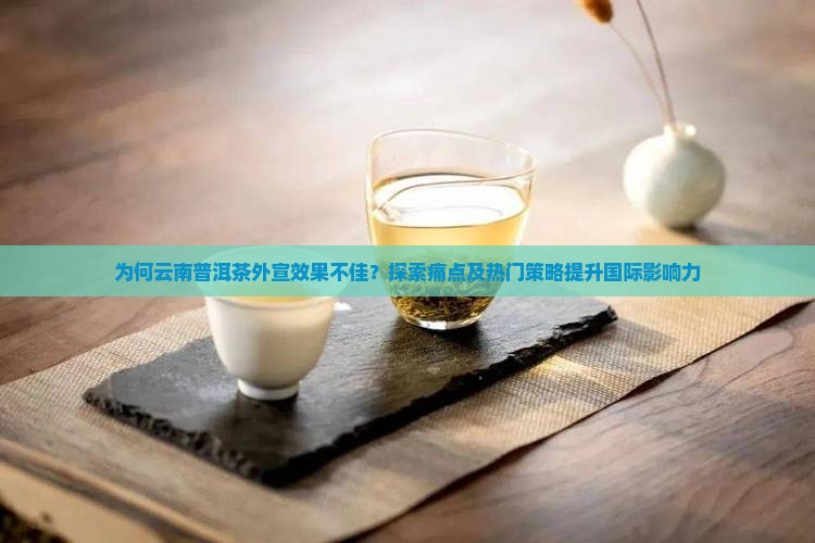 为何云南普洱茶外宣效果不佳？探索痛点及热门策略提升国际影响力