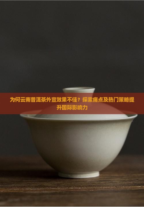 为何云南普洱茶外宣效果不佳？探索痛点及热门策略提升国际影响力