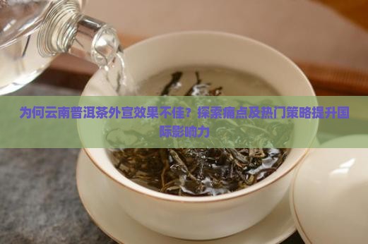 为何云南普洱茶外宣效果不佳？探索痛点及热门策略提升国际影响力