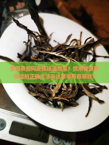 普洱茶如何发挥祛湿效果？饮用普洱茶祛湿的正确方法与注意事项有哪些？