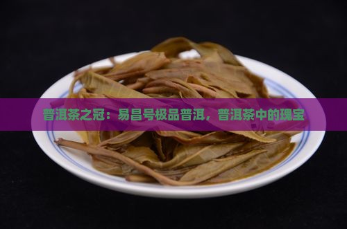普洱茶之冠：易昌号极品普洱，普洱茶中的瑰宝