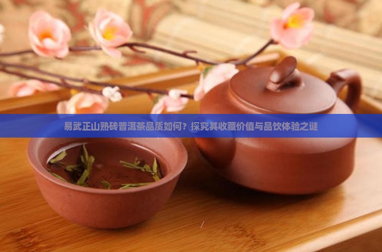 易武正山熟砖普洱茶品质如何？探究其收藏价值与品饮体验之谜