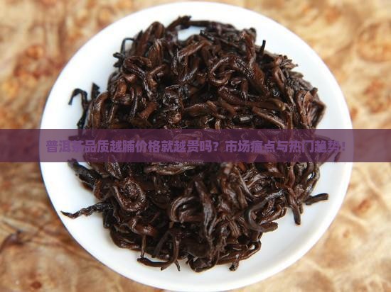 普洱茶品质越脯价格就越贵吗？市场痛点与热门趋势！