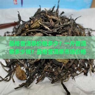 品格普洱茶价格多少？一斤普洱茶多少钱？品格普洱茶市场价格解析