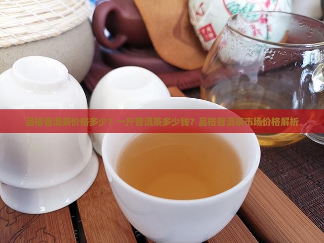 品格普洱茶价格多少？一斤普洱茶多少钱？品格普洱茶市场价格解析