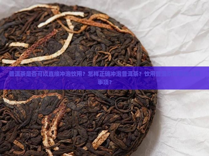 普洱茶是否可以直接冲泡饮用？怎样正确冲泡普洱茶？饮用普洱茶有哪些注意事项？