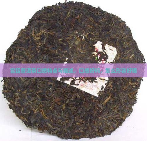 宫廷普洱茶口感特点与描述，口感好吗，怎么形容好喝