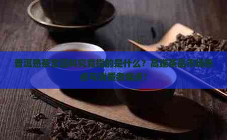 普洱熟茶宫廷料究竟指的是什么？高端茶品市场热点与消费者痛点！