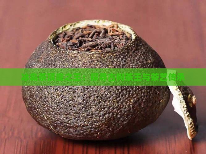 冰岛茶顶底之王：探寻古树茶王与茶艺传承