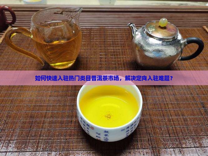 如何快速入驻热门类目普洱茶市场，解决定向入驻难题？