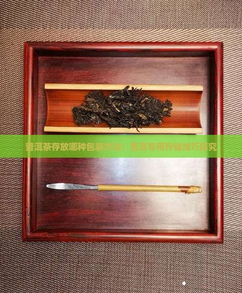 普洱茶存放哪种包装方法：普洱专用存储技巧探究