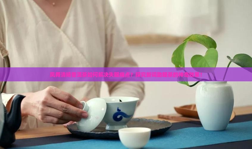 凤舞清扬普洱茶如何解决失眠痛点？探究新词助眠茶的神奇效果！