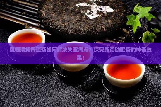 凤舞清扬普洱茶如何解决失眠痛点？探究新词助眠茶的神奇效果！