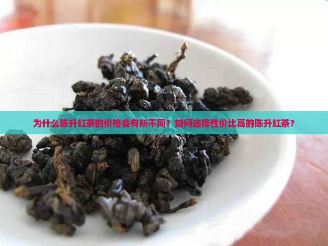 为什么陈升红茶的价格会有所不同？如何选择性价比高的陈升红茶？