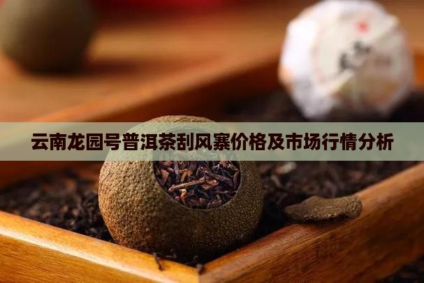 云南龙园号普洱茶刮风寨价格及市场行情分析