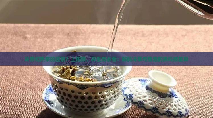 冷茶和热茶的区别？上班族、养生党必看：解码冷萃与热泡的黑科技差异