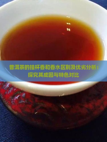 普洱茶的挂杯香和香水区别及优劣分析：探究其成因与特色对比
