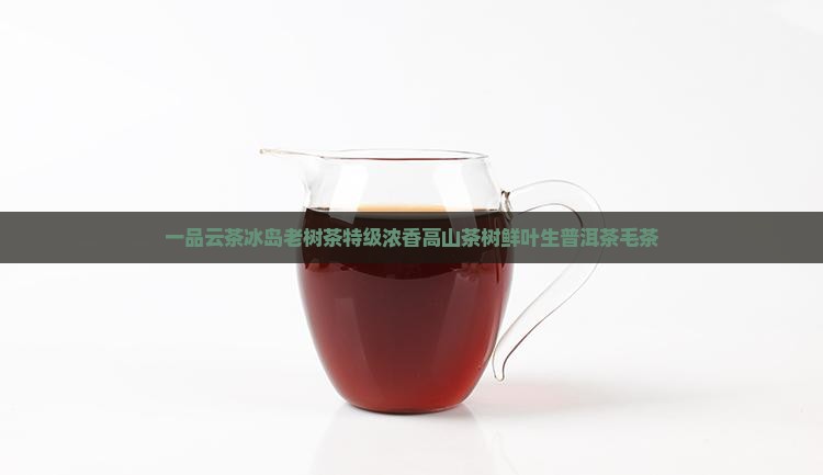 一品云茶冰岛老树茶特级浓香高山茶树鲜叶生普洱茶毛茶