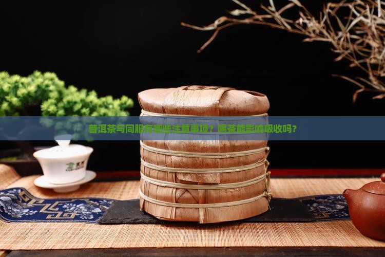 普洱茶与同服有哪些注意事项？喝茶能影响吸收吗？