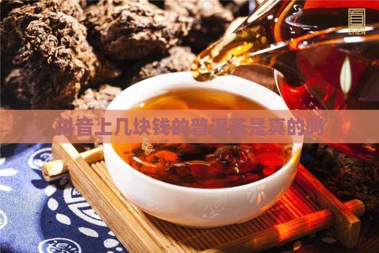 抖音上几块钱的普洱茶是真的吗