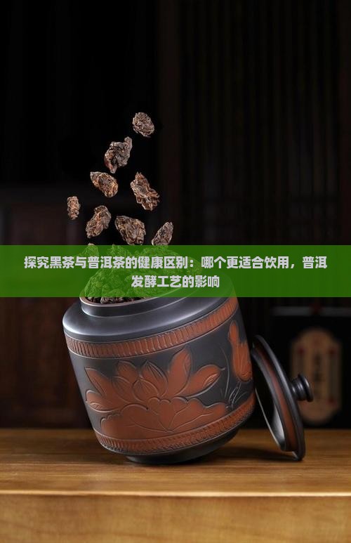 探究黑茶与普洱茶的健康区别：哪个更适合饮用，普洱发酵工艺的影响