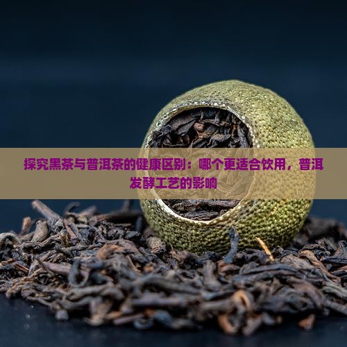 探究黑茶与普洱茶的健康区别：哪个更适合饮用，普洱发酵工艺的影响
