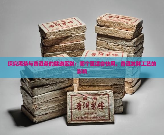 探究黑茶与普洱茶的健康区别：哪个更适合饮用，普洱发酵工艺的影响
