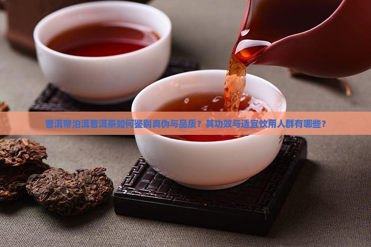 普洱帝泊洱普洱茶如何鉴别真伪与品质？其功效与适宜饮用人群有哪些？