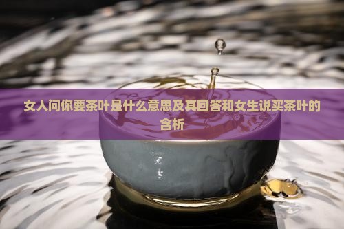 女人问你要茶叶是什么意思及其回答和女生说买茶叶的含析