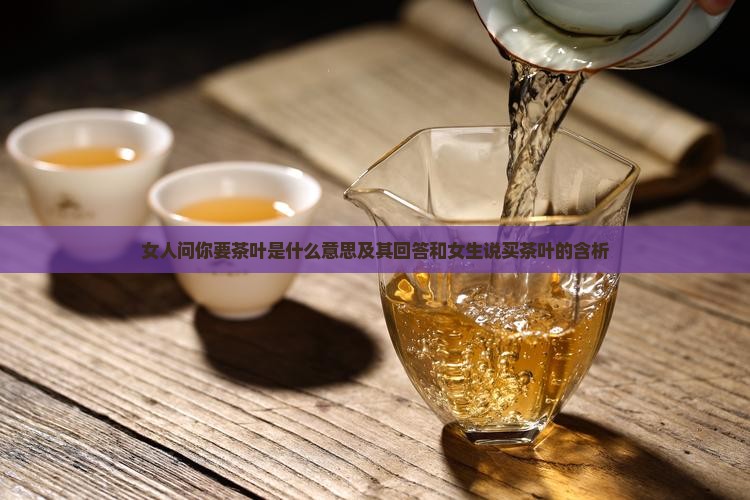 女人问你要茶叶是什么意思及其回答和女生说买茶叶的含析
