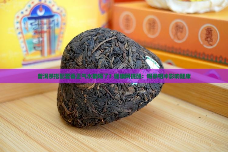 普洱茶搭配藿香正气水能喝了？健康网提醒：喝茶相冲影响健康